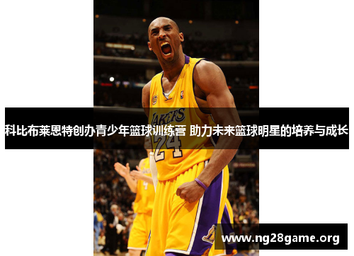 科比布莱恩特创办青少年篮球训练营 助力未来篮球明星的培养与成长 科比布莱恩特创办青少年篮球训练营 助力未来篮球明星的培养与成长