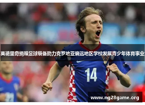 莫德里奇捐赠足球装备助力克罗地亚偏远地区学校发展青少年体育事业 莫德里奇捐赠足球装备助力克罗地亚偏远地区学校发展青少年体育事业