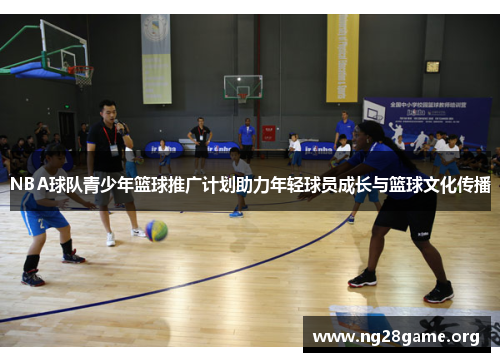 NBA球队青少年篮球推广计划助力年轻球员成长与篮球文化传播 NBA球队青少年篮球推广计划助力年轻球员成长与篮球文化传播