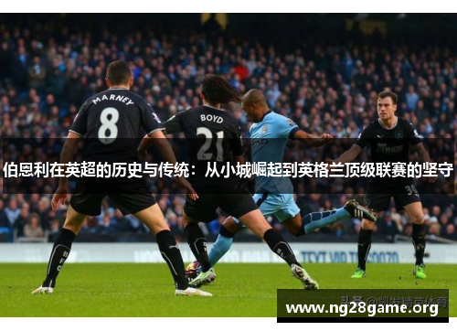 伯恩利在英超的历史与传统:从小城崛起到英格兰顶级联赛的坚守 伯恩利在英超的历史与传统:从小城崛起到英格兰顶级联赛的坚守