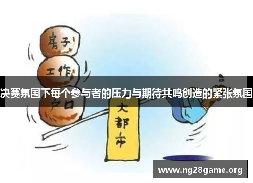 决赛氛围下每个参与者的压力与期待共鸣创造的紧张氛围 决赛氛围下每个参与者的压力与期待共鸣创造的紧张氛围