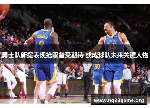 勇士队新援表现抢眼备受期待 或成球队未来关键人物 勇士队新援表现抢眼备受期待 或成球队未来关键人物