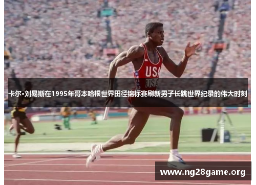 卡尔·刘易斯在1995年哥本哈根世界田径锦标赛刷新男子长跳世界纪录的伟大时刻 卡尔·刘易斯在1995年哥本哈根世界田径锦标赛刷新男子长跳世界纪录的伟大时刻