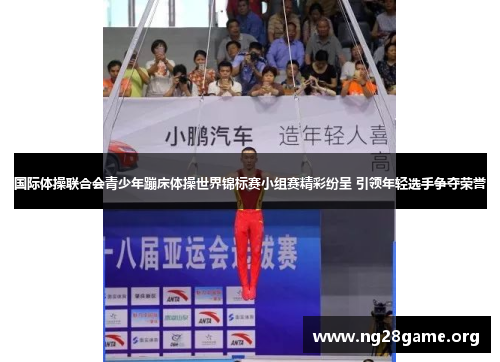 国际体操联合会青少年蹦床体操世界锦标赛小组赛精彩纷呈 引领年轻选手争夺荣誉 国际体操联合会青少年蹦床体操世界锦标赛小组赛精彩纷呈 引领年轻选手争夺荣誉