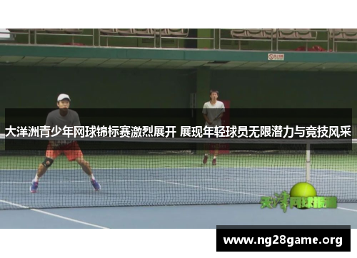 大洋洲青少年网球锦标赛激烈展开 展现年轻球员无限潜力与竞技风采 大洋洲青少年网球锦标赛激烈展开 展现年轻球员无限潜力与竞技风采