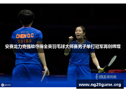 安赛龙力克强敌夺得全英羽毛球大师赛男子单打冠军再创辉煌 安赛龙力克强敌夺得全英羽毛球大师赛男子单打冠军再创辉煌