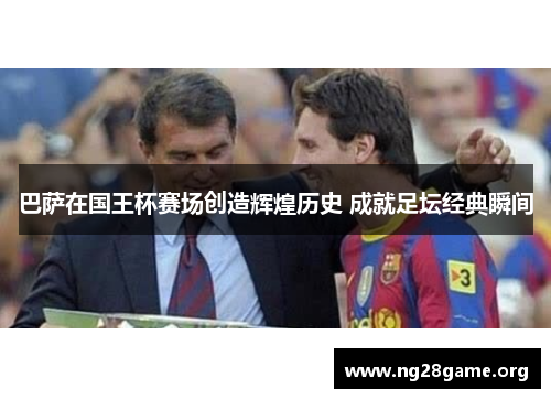 巴萨在国王杯赛场创造辉煌历史 成就足坛经典瞬间 巴萨在国王杯赛场创造辉煌历史 成就足坛经典瞬间