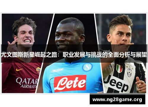 尤文图斯新星崛起之路:职业发展与挑战的全面分析与展望 尤文图斯新星崛起之路:职业发展与挑战的全面分析与展望