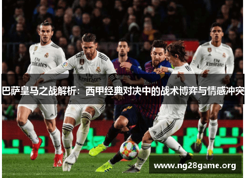 巴萨皇马之战解析:西甲经典对决中的战术博弈与情感冲突 巴萨皇马之战解析:西甲经典对决中的战术博弈与情感冲突