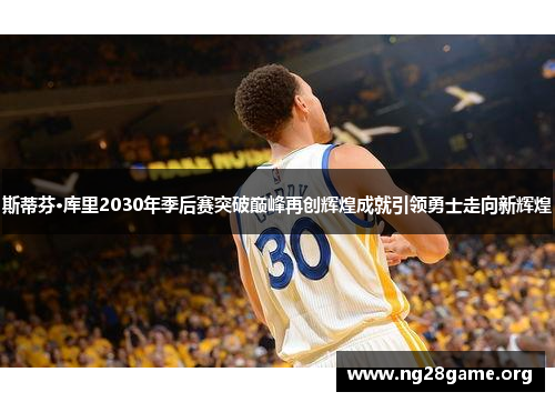 斯蒂芬·库里2030年季后赛突破巅峰再创辉煌成就引领勇士走向新辉煌 斯蒂芬·库里2030年季后赛突破巅峰再创辉煌成就引领勇士走向新辉煌