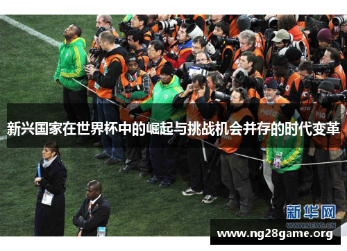新兴国家在世界杯中的崛起与挑战机会并存的时代变革 新兴国家在世界杯中的崛起与挑战机会并存的时代变革