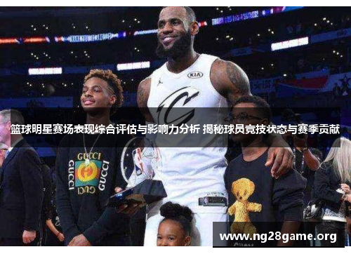 篮球明星赛场表现综合评估与影响力分析 揭秘球员竞技状态与赛季贡献 篮球明星赛场表现综合评估与影响力分析 揭秘球员竞技状态与赛季贡献