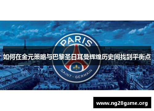 如何在金元策略与巴黎圣日耳曼辉煌历史间找到平衡点 如何在金元策略与巴黎圣日耳曼辉煌历史间找到平衡点