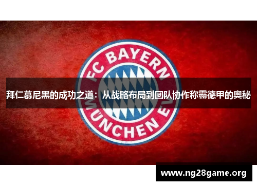 拜仁慕尼黑的成功之道:从战略布局到团队协作称霸德甲的奥秘 拜仁慕尼黑的成功之道:从战略布局到团队协作称霸德甲的奥秘