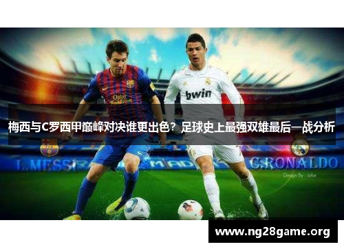 梅西与C罗西甲巅峰对决谁更出色?足球史上最强双雄最后一战分析 梅西与C罗西甲巅峰对决谁更出色?足球史上最强双雄最后一战分析