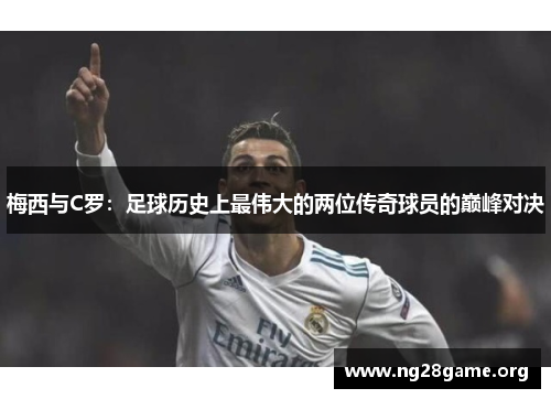 梅西与C罗:足球历史上最伟大的两位传奇球员的巅峰对决 梅西与C罗:足球历史上最伟大的两位传奇球员的巅峰对决