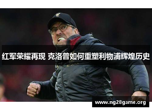 红军荣耀再现 克洛普如何重塑利物浦辉煌历史 红军荣耀再现 克洛普如何重塑利物浦辉煌历史