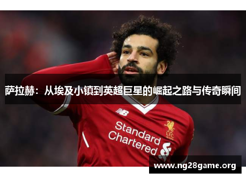 萨拉赫:从埃及小镇到英超巨星的崛起之路与传奇瞬间 萨拉赫:从埃及小镇到英超巨星的崛起之路与传奇瞬间