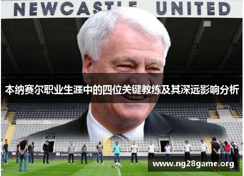 本纳赛尔职业生涯中的四位关键教练及其深远影响分析 本纳赛尔职业生涯中的四位关键教练及其深远影响分析