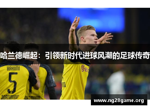 哈兰德崛起:引领新时代进球风潮的足球传奇 哈兰德崛起:引领新时代进球风潮的足球传奇