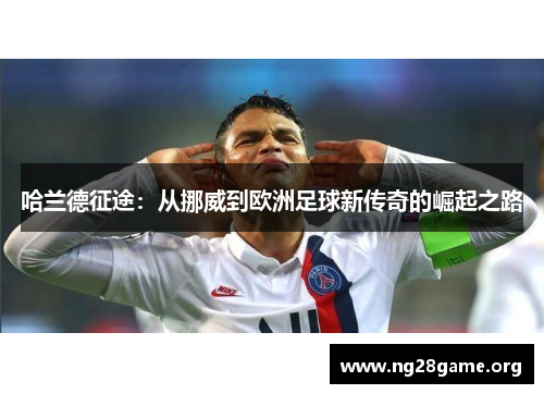 哈兰德征途:从挪威到欧洲足球新传奇的崛起之路 哈兰德征途:从挪威到欧洲足球新传奇的崛起之路