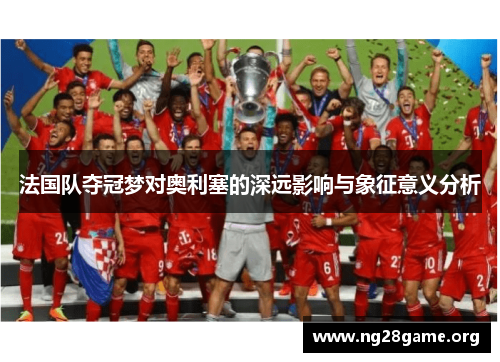 法国队夺冠梦对奥利塞的深远影响与象征意义分析 法国队夺冠梦对奥利塞的深远影响与象征意义分析
