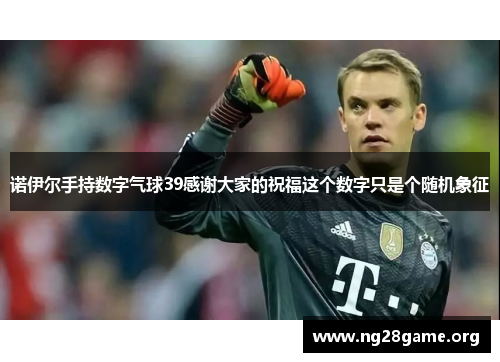 诺伊尔手持数字气球39感谢大家的祝福这个数字只是个随机象征 诺伊尔手持数字气球39感谢大家的祝福这个数字只是个随机象征