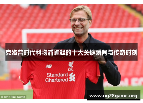 克洛普时代利物浦崛起的十大关键瞬间与传奇时刻 克洛普时代利物浦崛起的十大关键瞬间与传奇时刻