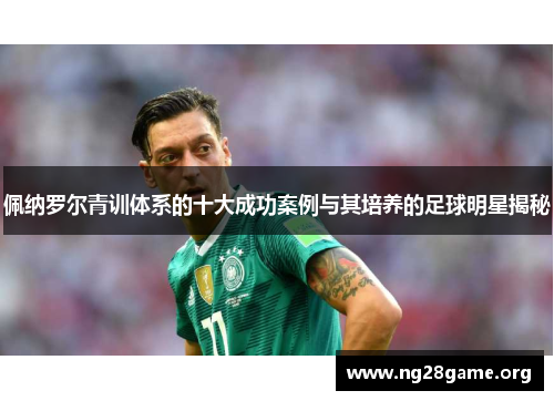 佩纳罗尔青训体系的十大成功案例与其培养的足球明星揭秘 佩纳罗尔青训体系的十大成功案例与其培养的足球明星揭秘