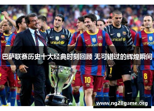 巴萨联赛历史十大经典时刻回顾 无可错过的辉煌瞬间 巴萨联赛历史十大经典时刻回顾 无可错过的辉煌瞬间