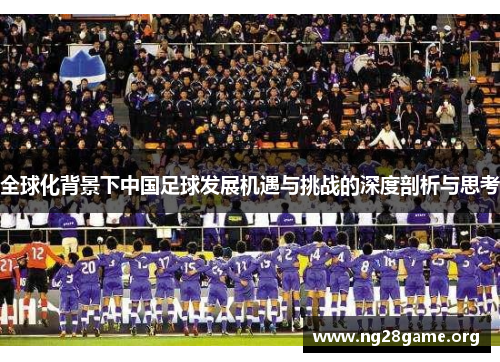 全球化背景下中国足球发展机遇与挑战的深度剖析与思考 全球化背景下中国足球发展机遇与挑战的深度剖析与思考