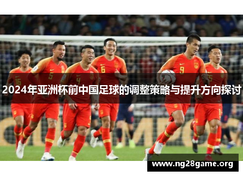 2024年亚洲杯前中国足球的调整策略与提升方向探讨 2024年亚洲杯前中国足球的调整策略与提升方向探讨