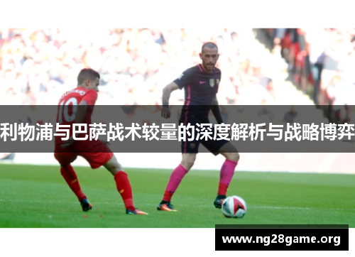利物浦与巴萨战术较量的深度解析与战略博弈 利物浦与巴萨战术较量的深度解析与战略博弈