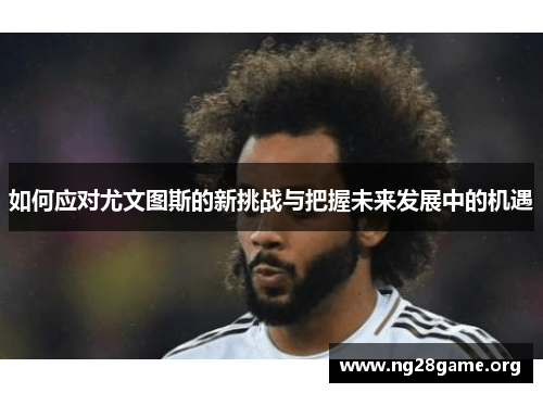 如何应对尤文图斯的新挑战与把握未来发展中的机遇 如何应对尤文图斯的新挑战与把握未来发展中的机遇