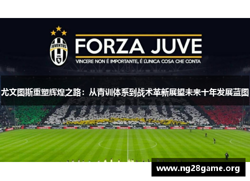 尤文图斯重塑辉煌之路:从青训体系到战术革新展望未来十年发展蓝图 尤文图斯重塑辉煌之路:从青训体系到战术革新展望未来十年发展蓝图