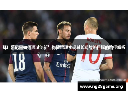 拜仁慕尼黑如何通过创新与稳健管理实现其长期战略目标的路径解析 拜仁慕尼黑如何通过创新与稳健管理实现其长期战略目标的路径解析