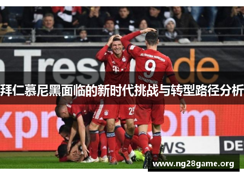拜仁慕尼黑面临的新时代挑战与转型路径分析 拜仁慕尼黑面临的新时代挑战与转型路径分析