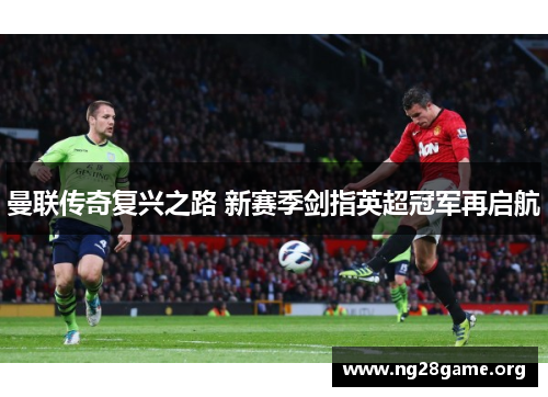 曼联传奇复兴之路 新赛季剑指英超冠军再启航