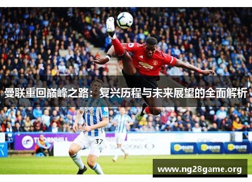 曼联重回巅峰之路:复兴历程与未来展望的全面解析 曼联重回巅峰之路:复兴历程与未来展望的全面解析