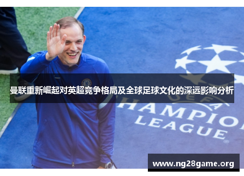 曼联重新崛起对英超竞争格局及全球足球文化的深远影响分析 曼联重新崛起对英超竞争格局及全球足球文化的深远影响分析