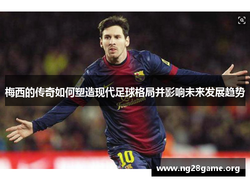 梅西的传奇如何塑造现代足球格局并影响未来发展趋势