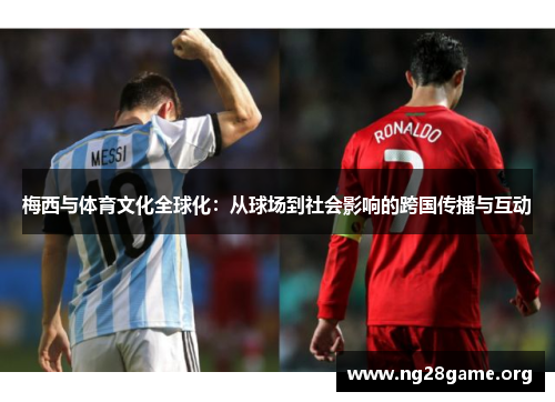 梅西与体育文化全球化:从球场到社会影响的跨国传播与互动 梅西与体育文化全球化:从球场到社会影响的跨国传播与互动
