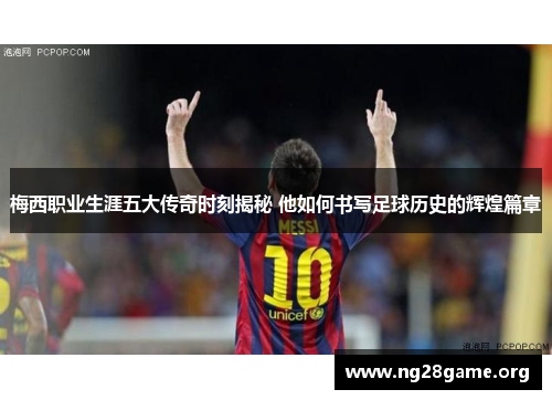 梅西职业生涯五大传奇时刻揭秘 他如何书写足球历史的辉煌篇章 梅西职业生涯五大传奇时刻揭秘 他如何书写足球历史的辉煌篇章