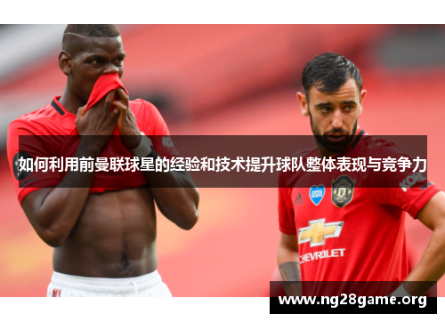 如何利用前曼联球星的经验和技术提升球队整体表现与竞争力 如何利用前曼联球星的经验和技术提升球队整体表现与竞争力