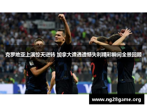 克罗地亚上演惊天逆转 加拿大遭遇遗憾失利精彩瞬间全景回顾 克罗地亚上演惊天逆转 加拿大遭遇遗憾失利精彩瞬间全景回顾