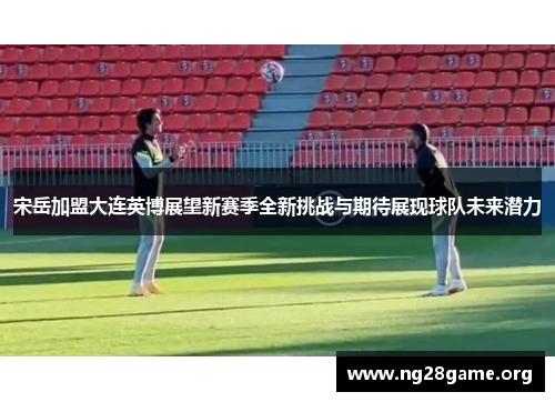 宋岳加盟大连英博展望新赛季全新挑战与期待展现球队未来潜力