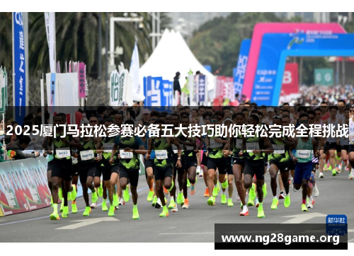 2025厦门马拉松参赛必备五大技巧助你轻松完成全程挑战 2025厦门马拉松参赛必备五大技巧助你轻松完成全程挑战