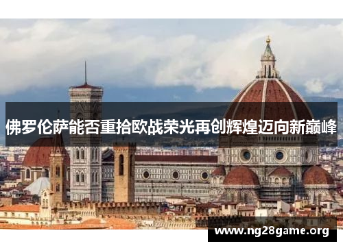 佛罗伦萨能否重拾欧战荣光再创辉煌迈向新巅峰 佛罗伦萨能否重拾欧战荣光再创辉煌迈向新巅峰