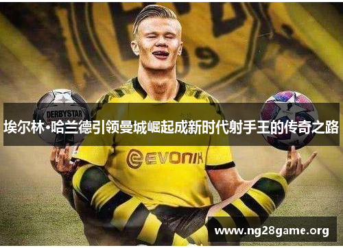 埃尔林·哈兰德引领曼城崛起成新时代射手王的传奇之路 埃尔林·哈兰德引领曼城崛起成新时代射手王的传奇之路