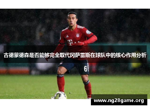 古德蒙德森是否能够完全取代冈萨雷斯在球队中的核心作用分析